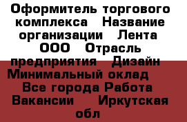 Оформитель торгового комплекса › Название организации ­ Лента, ООО › Отрасль предприятия ­ Дизайн › Минимальный оклад ­ 1 - Все города Работа » Вакансии   . Иркутская обл.